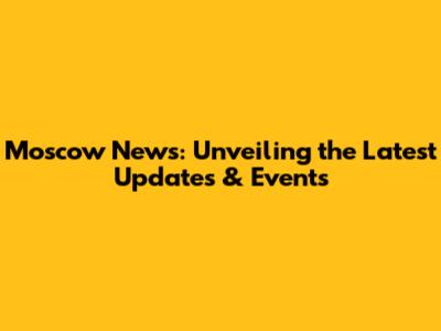 Moscow News: Unveiling the Latest Updates & Events