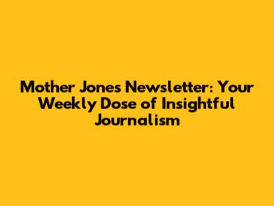 Mother Jones Newsletter: Your Weekly Dose of Insightful Journalism