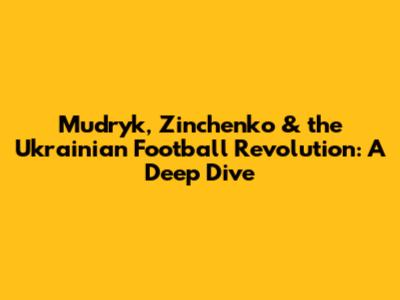 Mudryk, Zinchenko & the Ukrainian Football Revolution: A Deep Dive