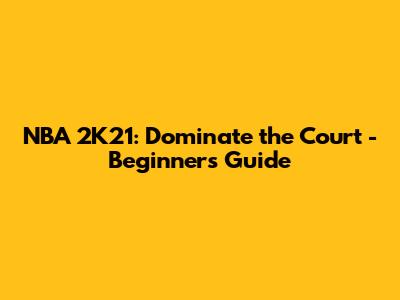 NBA 2K21: Dominate the Court - Beginner's Guide