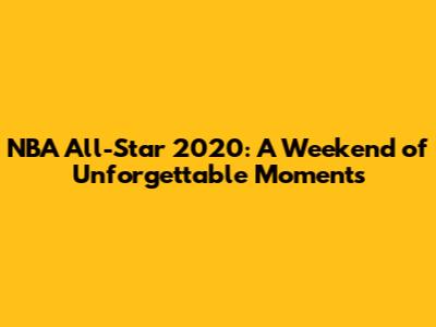 NBA All-Star 2020: A Weekend of Unforgettable Moments
