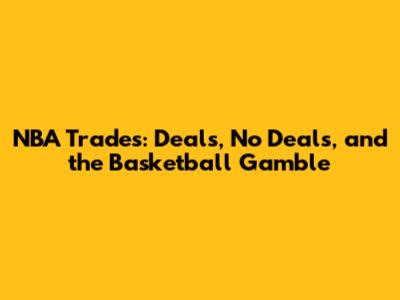 NBA Trades: Deals, No Deals, and the Basketball Gamble
