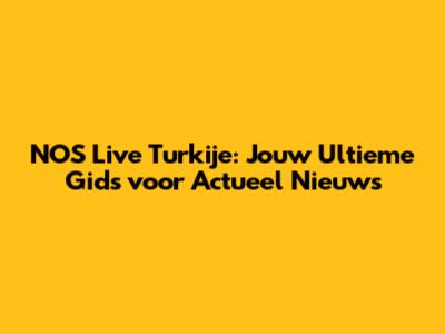 NOS Live Turkije: Jouw Ultieme Gids voor Actueel Nieuws