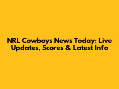 NRL Cowboys News Today: Live Updates, Scores & Latest Info