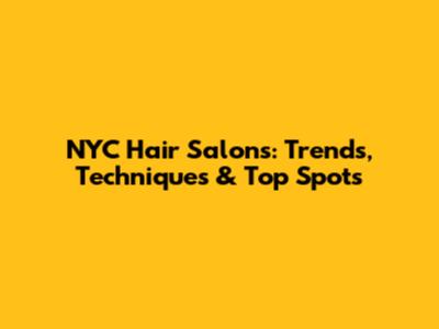 NYC Hair Salons: Trends, Techniques & Top Spots
