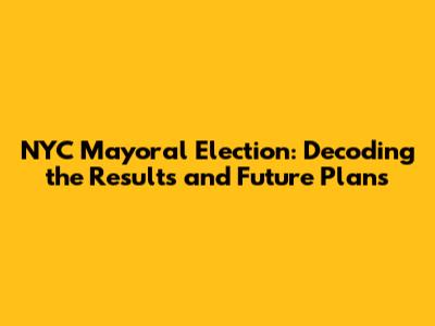 NYC Mayoral Election: Decoding the Results and Future Plans