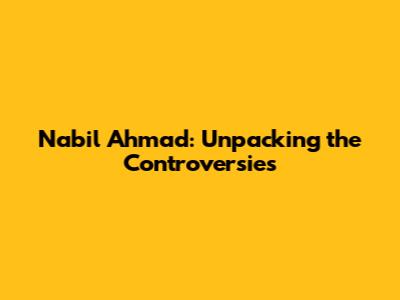 Nabil Ahmad: Unpacking the Controversies