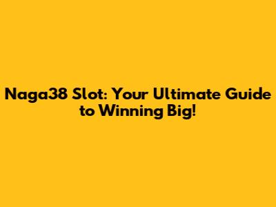 Naga38 Slot: Your Ultimate Guide to Winning Big!
