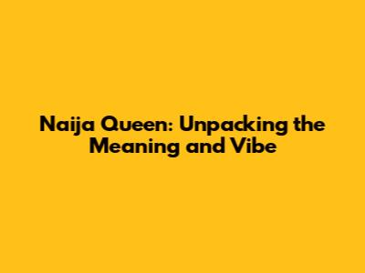 Naija Queen: Unpacking the Meaning and Vibe