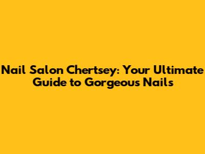 Nail Salon Chertsey: Your Ultimate Guide to Gorgeous Nails