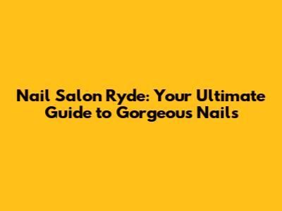 Nail Salon Ryde: Your Ultimate Guide to Gorgeous Nails