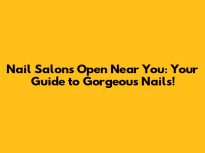 Nail Salons Open Near You: Your Guide to Gorgeous Nails!