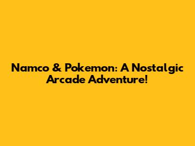 Namco & Pokemon: A Nostalgic Arcade Adventure!