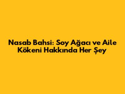 Nasab Bahsi: Soy Ağacı ve Aile Kökeni Hakkında Her Şey