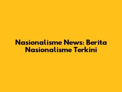 Nasionalisme News: Berita Nasionalisme Terkini