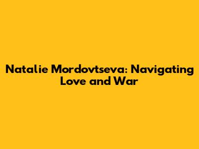 Natalie Mordovtseva: Navigating Love and War