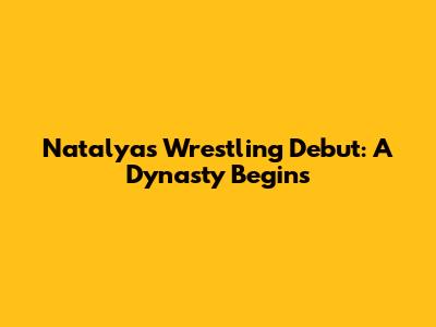 Natalya's Wrestling Debut: A Dynasty Begins