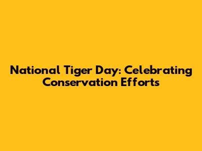 National Tiger Day: Celebrating Conservation Efforts