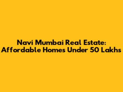 Navi Mumbai Real Estate: Affordable Homes Under 50 Lakhs