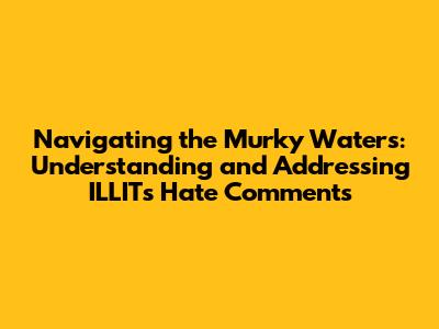 Navigating the Murky Waters: Understanding and Addressing ILLIT's Hate Comments