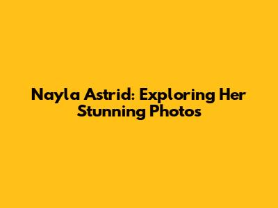 Nayla Astrid: Exploring Her Stunning Photos