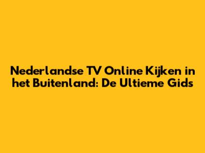 Nederlandse TV Online Kijken in het Buitenland: De Ultieme Gids