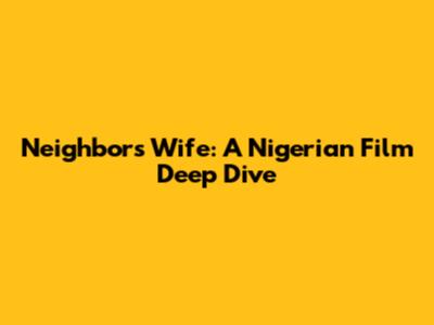 Neighbor's Wife: A Nigerian Film Deep Dive