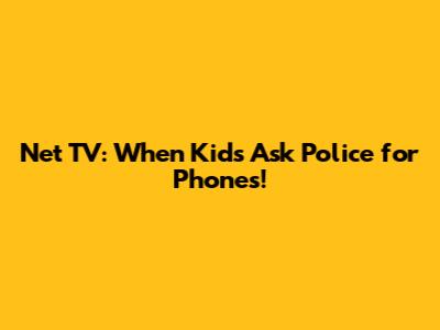 Net TV: When Kids Ask Police for Phones!