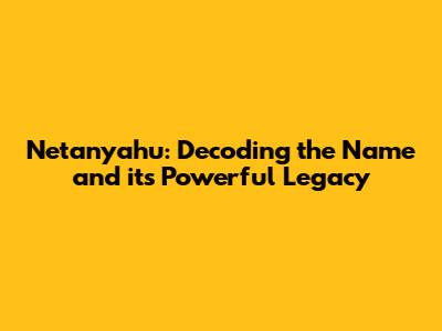 Netanyahu: Decoding the Name and its Powerful Legacy