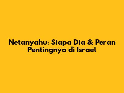 Netanyahu: Siapa Dia & Peran Pentingnya di Israel