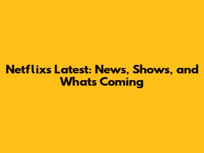 Netflix's Latest: News, Shows, and What's Coming