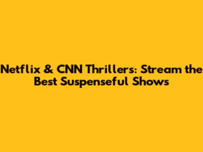 Netflix & CNN Thrillers: Stream the Best Suspenseful Shows