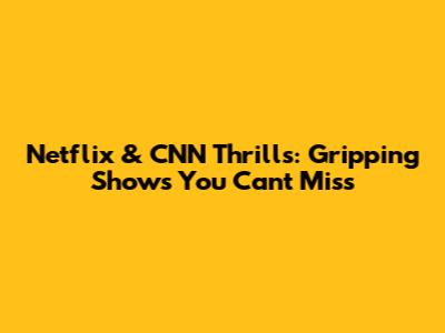 Netflix & CNN Thrills: Gripping Shows You Can't Miss