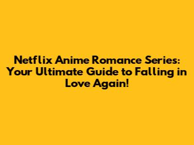 Netflix Anime Romance Series: Your Ultimate Guide to Falling in Love Again!