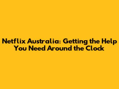 Netflix Australia: Getting the Help You Need Around the Clock