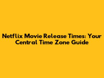 Netflix Movie Release Times: Your Central Time Zone Guide