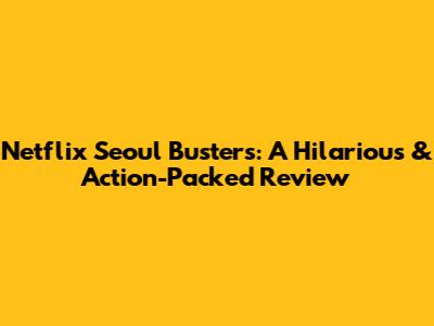 Netflix Seoul Busters: A Hilarious & Action-Packed Review