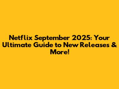Netflix September 2025: Your Ultimate Guide to New Releases & More!