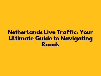 Netherlands Live Traffic: Your Ultimate Guide to Navigating Roads