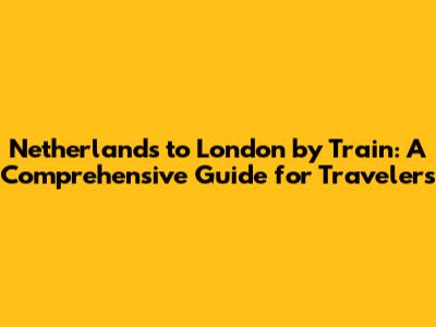 Netherlands to London by Train: A Comprehensive Guide for Travelers