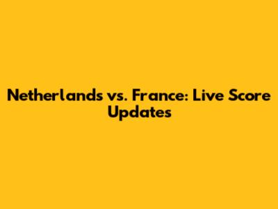 Netherlands vs. France: Live Score Updates
