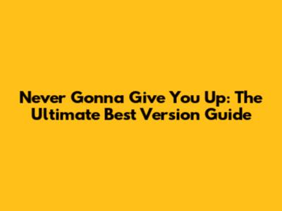 Never Gonna Give You Up: The *Ultimate* Best Version Guide