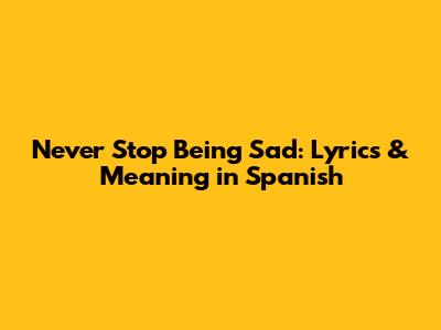 Never Stop Being Sad: Lyrics & Meaning in Spanish