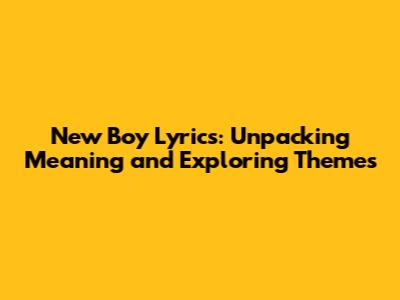 New Boy Lyrics: Unpacking Meaning and Exploring Themes