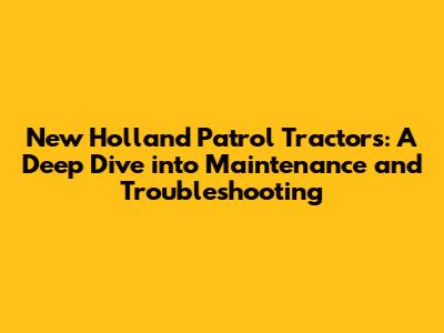 New Holland Patrol Tractors: A Deep Dive into Maintenance and Troubleshooting