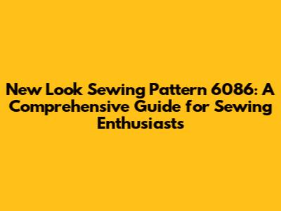 New Look Sewing Pattern 6086: A Comprehensive Guide for Sewing Enthusiasts