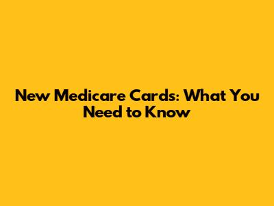 New Medicare Cards: What You Need to Know