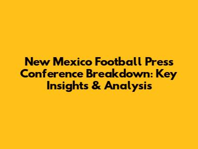 New Mexico Football Press Conference Breakdown: Key Insights & Analysis