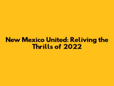 New Mexico United: Reliving the Thrills of 2022