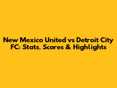 New Mexico United vs Detroit City FC: Stats, Scores & Highlights
